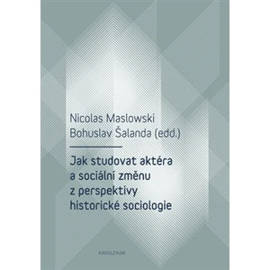 Jak studovat aktéra a sociální změnu z perspektivy historické sociologie - Bohuslav Šalanda, Nicolas Maslowski