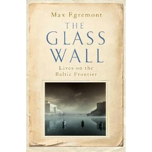 The Glass Wall : Lives on the Baltic Frontier - Egremont Max