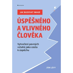 Jak budovat image úspěšného a vlivného člověka - Vytvoření pevných vztahů jako cesta k úspěchu - Jon Levy