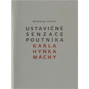 Ustavičné senzace poutníka Karla Hynka Máchy - Miroslav Koloc