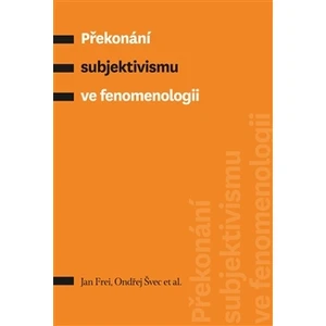 Překonání subjektivismu ve fenomenologii - Jan Frei, Ondřej Švec