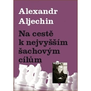 Na cestě k nejvyšším šachovým cílům - Aljechin Alexandr