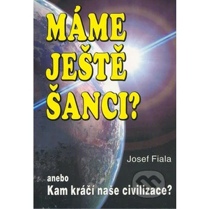 Máme ještě šanci? anebo Kam kráčí naše civilizace? - Josef Fiala