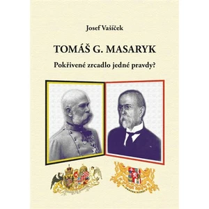 Tomáš G. Masaryk. Pokřivené zrcadlo jedné pravdy? - Josef Vašíček