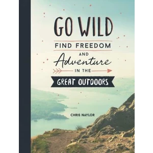 Go Wild: Find Freedom and Adventure in the Great Outdoors - Chris Naylor