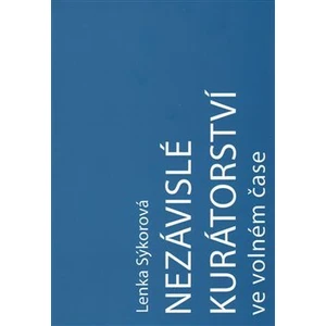 Nezávislé kurátorství ve volném čase: Nezávislý kurátor a umělec-kurátor na české vizuální scéně v letech 2000–2016 - Lenka Sýkorová