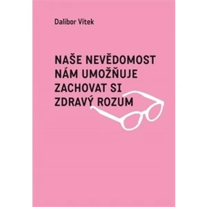 Naše nevědomost nám umožňuje zachovat si zdravý rozum - Dalibor Vítek