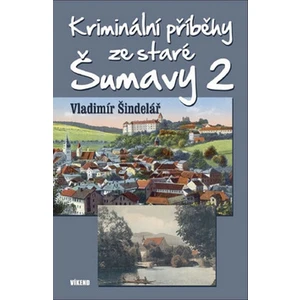 Kriminální příběhy ze staré Šumavy 2 - Vladimír Šindelář