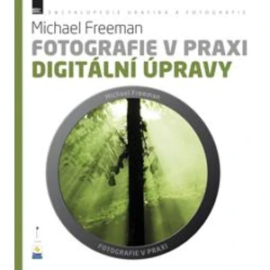 Fotografie v praxi: DIGITÁLNÍ ÚPRAVY - Michael Freeman